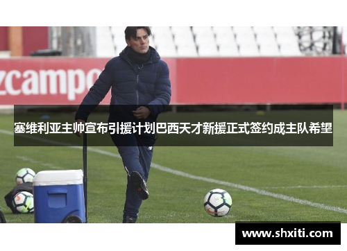 塞维利亚主帅宣布引援计划巴西天才新援正式签约成主队希望