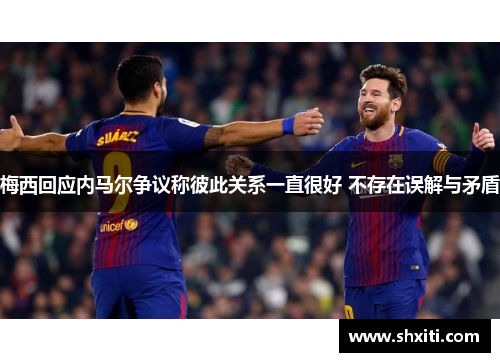 梅西回应内马尔争议称彼此关系一直很好 不存在误解与矛盾