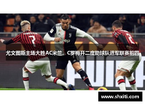 尤文图斯主场大胜AC米兰，C罗梅开二度助球队进军联赛前四