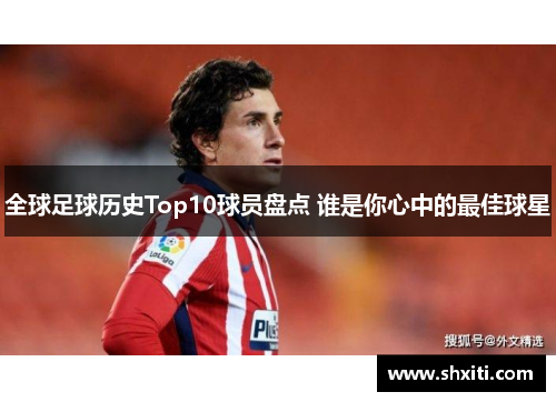 全球足球历史Top10球员盘点 谁是你心中的最佳球星