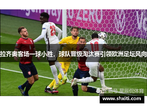 拉齐奥客场一球小胜，球队晋级淘汰赛引领欧洲足坛风向