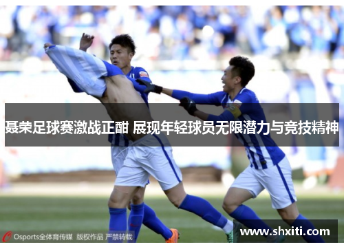 聂荣足球赛激战正酣 展现年轻球员无限潜力与竞技精神