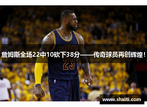 詹姆斯全场22中10砍下38分——传奇球员再创辉煌！