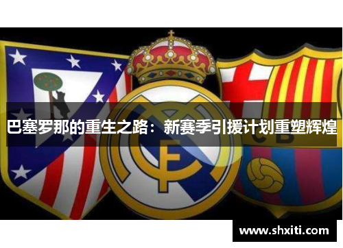 巴塞罗那的重生之路：新赛季引援计划重塑辉煌