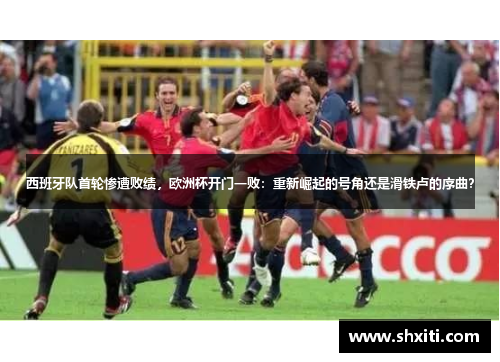 西班牙队首轮惨遭败绩，欧洲杯开门一败：重新崛起的号角还是滑铁卢的序曲？