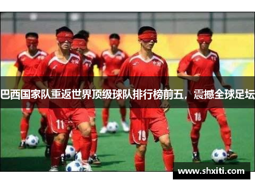 巴西国家队重返世界顶级球队排行榜前五，震撼全球足坛