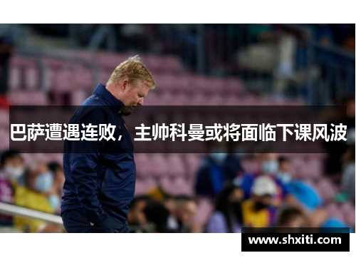 巴萨遭遇连败，主帅科曼或将面临下课风波