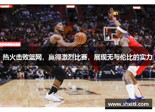 热火击败篮网，赢得激烈比赛，展现无与伦比的实力