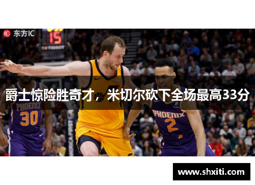 爵士惊险胜奇才，米切尔砍下全场最高33分
