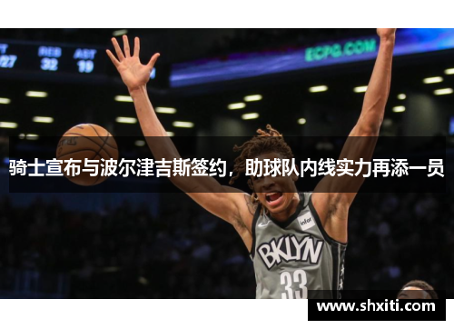 骑士宣布与波尔津吉斯签约，助球队内线实力再添一员