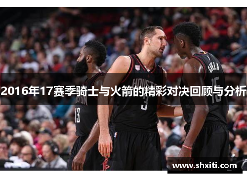 2016年17赛季骑士与火箭的精彩对决回顾与分析