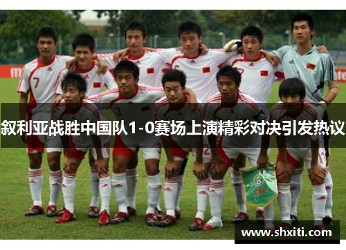 叙利亚战胜中国队1-0赛场上演精彩对决引发热议