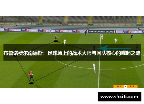 布鲁诺费尔南德斯：足球场上的战术大师与团队核心的崛起之路
