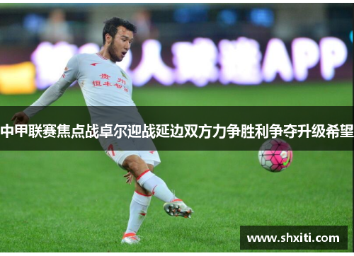 中甲联赛焦点战卓尔迎战延边双方力争胜利争夺升级希望