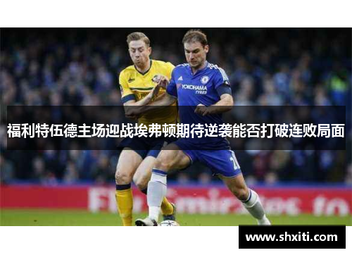 福利特伍德主场迎战埃弗顿期待逆袭能否打破连败局面
