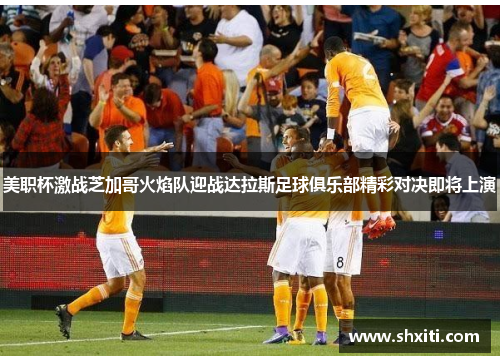 美职杯激战芝加哥火焰队迎战达拉斯足球俱乐部精彩对决即将上演