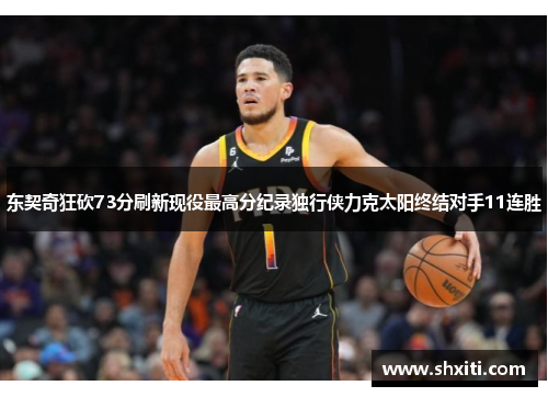 东契奇狂砍73分刷新现役最高分纪录独行侠力克太阳终结对手11连胜