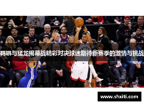 鹈鹕与猛龙揭幕战精彩对决球迷期待新赛季的激情与挑战